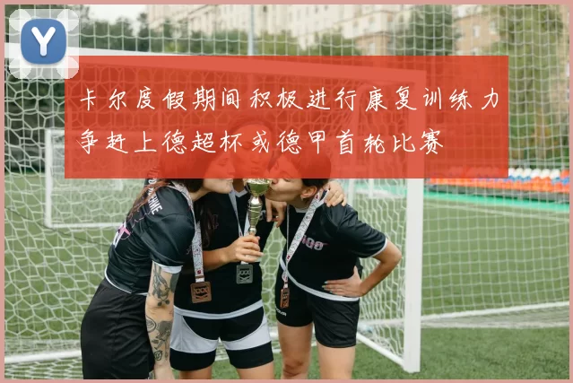 卡尔度假期间积极进行康复训练力争赶上德超杯或德甲首轮比赛