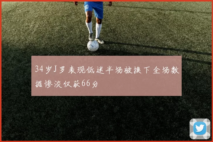 34岁J罗表现低迷半场被换下全场数据惨淡仅获66分