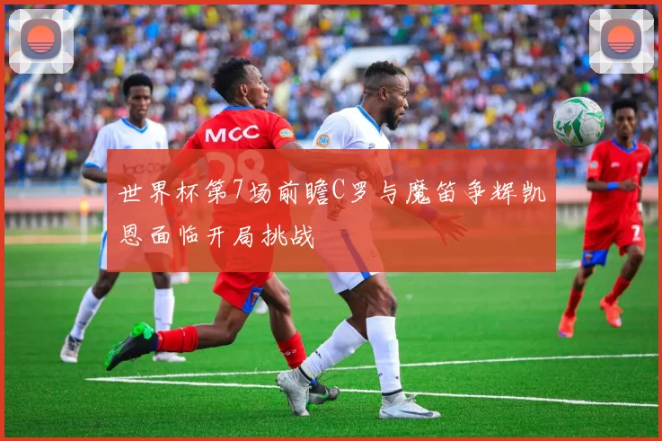 世界杯第7场前瞻C罗与魔笛争辉凯恩面临开局挑战