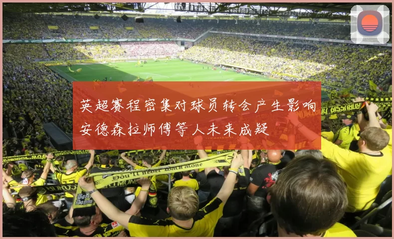 英超赛程密集对球员转会产生影响安德森拉师傅等人未来成疑